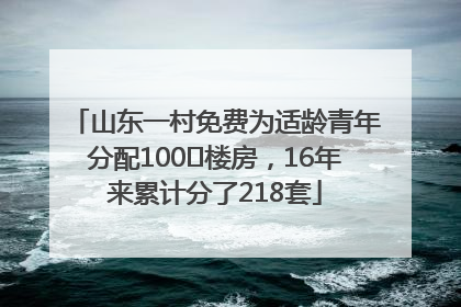 山东一村免费为适龄青年分配100㎡楼房，16年来累计分了218套