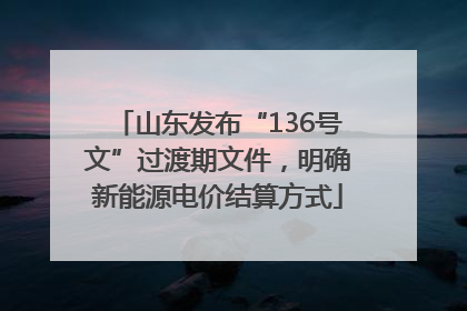 山东发布“136号文”过渡期文件，明确新能源电价结算方式