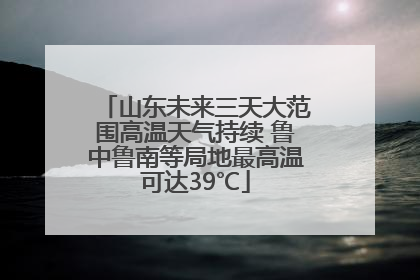 山东未来三天大范围高温天气持续 鲁中鲁南等局地最高温可达39℃