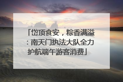 岱顶食安，粽香满溢：南天门执法大队全力护航端午游客消费