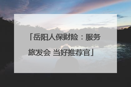 岳阳人保财险：服务旅发会 当好推荐官
