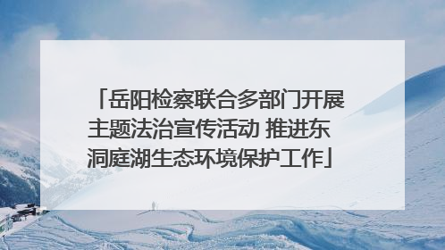 岳阳检察联合多部门开展主题法治宣传活动 推进东洞庭湖生态环境保护工作