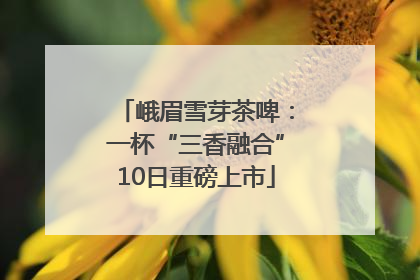 峨眉雪芽茶啤：一杯“三香融合”10日重磅上市