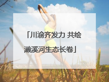 川渝齐发力 共绘濑溪河生态长卷