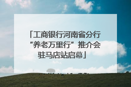 工商银行河南省分行“养老万里行”推介会 驻马店站启幕