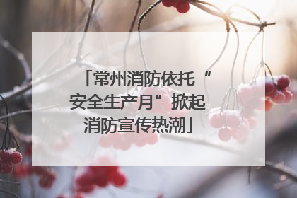 常州消防依托“安全生产月”掀起消防宣传热潮