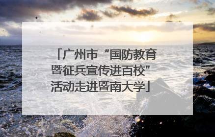 广州市“国防教育暨征兵宣传进百校”活动走进暨南大学