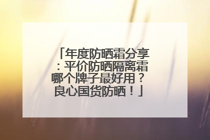 年度防晒霜分享：平价防晒隔离霜哪个牌子最好用？良心国货防晒！