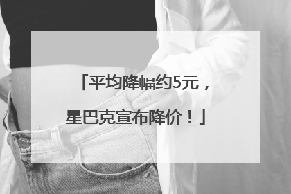 平均降幅约5元，星巴克宣布降价！