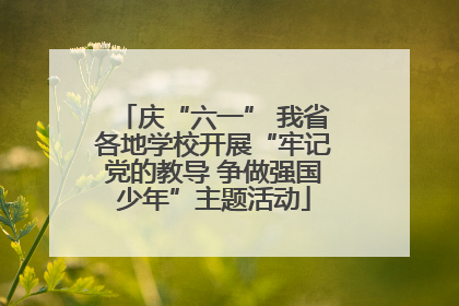 庆“六一” 我省各地学校开展“牢记党的教导 争做强国少年”主题活动