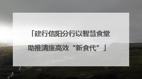 建行信阳分行以智慧食堂助推清廉高效“新食代”