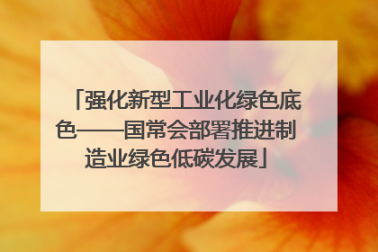 强化新型工业化绿色底色——国常会部署推进制造业绿色低碳发展