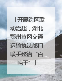 开展跨区联动治超，湖北鄂州黄冈交通运输执法部门联手整治“百吨王”