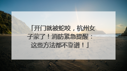 开门就被蛇咬，杭州女子蒙了！消防紧急提醒：这些方法都不靠谱！