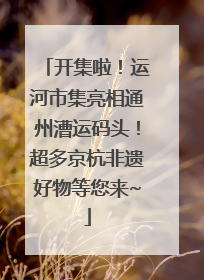 开集啦！运河市集亮相通州漕运码头！超多京杭非遗好物等您来~