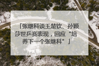 张继科谈王楚钦、孙颖莎世乒赛表现，回应“培养下一个张继科”