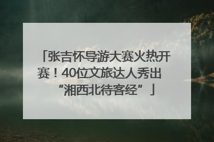 张吉怀导游大赛火热开赛！40位文旅达人秀出“湘西北待客经”