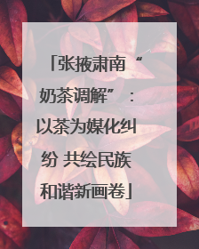 张掖肃南“奶茶调解”：以茶为媒化纠纷 共绘民族和谐新画卷