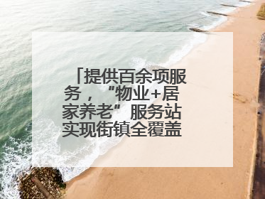 提供百余项服务，“物业+居家养老”服务站实现街镇全覆盖！联系方式→