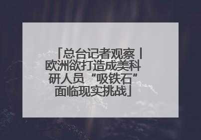 总台记者观察丨欧洲欲打造成美科研人员“吸铁石”面临现实挑战