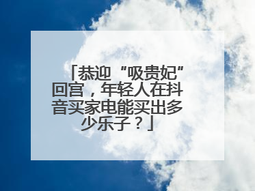 恭迎“吸贵妃”回宫，年轻人在抖音买家电能买出多少乐子？