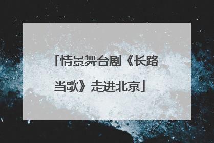 情景舞台剧《长路当歌》走进北京