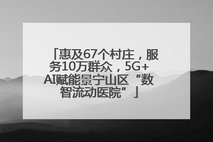 惠及67个村庄，服务10万群众，5G+AI赋能景宁山区“数智流动医院”