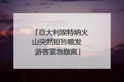 意大利埃特纳火山突然短暂喷发 游客紧急撤离