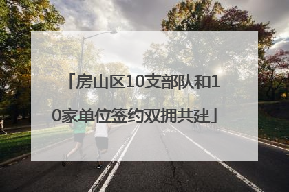 房山区10支部队和10家单位签约双拥共建
