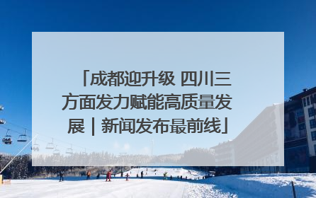 成都迎升级 四川三方面发力赋能高质量发展｜新闻发布最前线