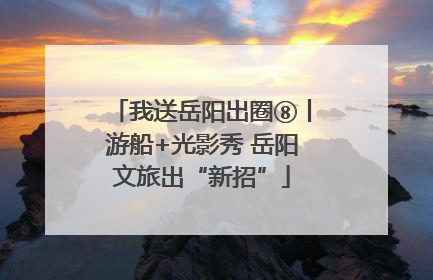 我送岳阳出圈⑧丨游船+光影秀 岳阳文旅出“新招”