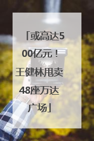 或高达500亿元！王健林甩卖48座万达广场