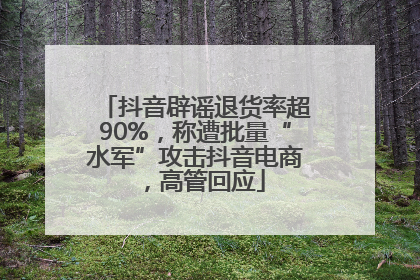 抖音辟谣退货率超90%，称遭批量“水军”攻击抖音电商，高管回应