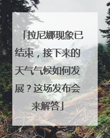 拉尼娜现象已结束，接下来的天气气候如何发展？这场发布会来解答