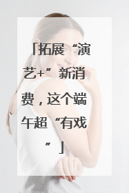 拓展“演艺+”新消费，这个端午超“有戏”