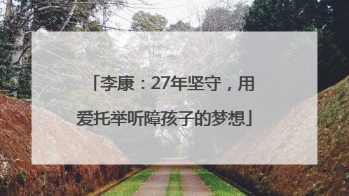 李康：27年坚守，用爱托举听障孩子的梦想