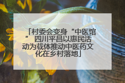 村委会变身“中医馆” 四川平昌以惠民活动为载体推动中医药文化在乡村落地
