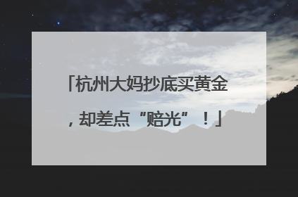 杭州大妈抄底买黄金，却差点“赔光”！