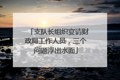 支队长组织宴请财政局工作人员，三个问题浮出水面