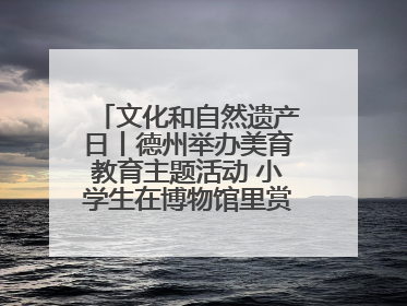 文化和自然遗产日丨德州举办美育教育主题活动 小学生在博物馆里赏文物画文物