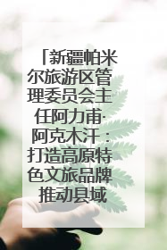新疆帕米尔旅游区管理委员会主任阿力甫·阿克木汗：打造高原特色文旅品牌 推动县域旅游高质量发展｜第七届全国县域旅游研究成果发布系列活动
