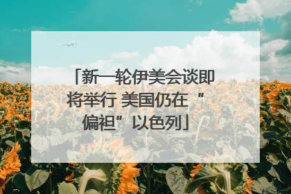 新一轮伊美会谈即将举行 美国仍在“偏袒”以色列