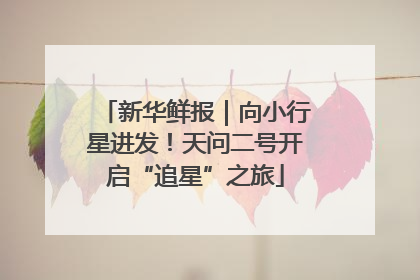 新华鲜报｜向小行星进发！天问二号开启“追星”之旅