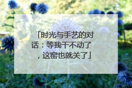 时光与手艺的对话：等我干不动了，这窑也就关了