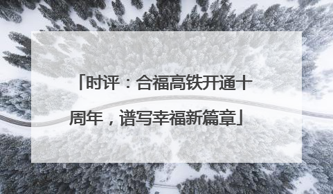 时评：合福高铁开通十周年，谱写幸福新篇章