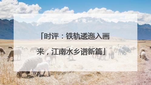 时评：铁轨逶迤入画来，江南水乡谱新篇