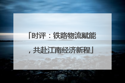 时评：铁路物流赋能，共赴江南经济新程