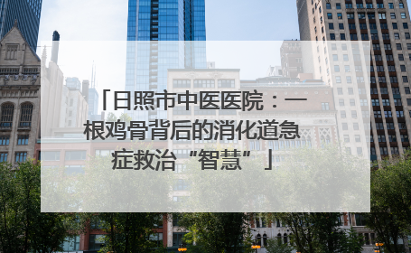 日照市中医医院：一根鸡骨背后的消化道急症救治“智慧”