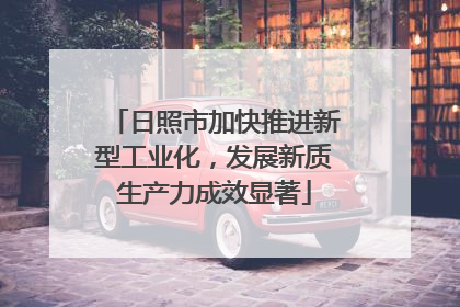 日照市加快推进新型工业化，发展新质生产力成效显著