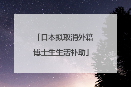 日本拟取消外籍博士生生活补助